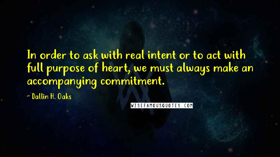 Dallin H. Oaks Quotes: In order to ask with real intent or to act with full purpose of heart, we must always make an accompanying commitment.