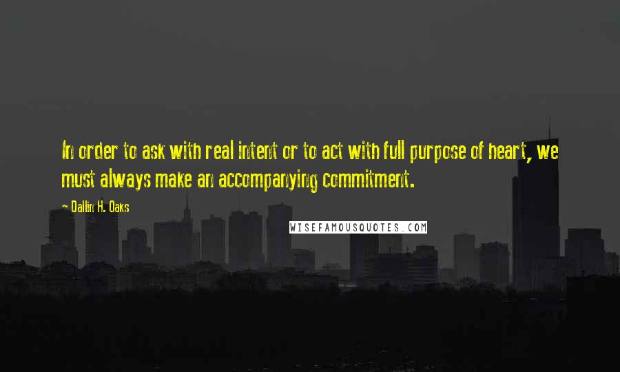 Dallin H. Oaks Quotes: In order to ask with real intent or to act with full purpose of heart, we must always make an accompanying commitment.