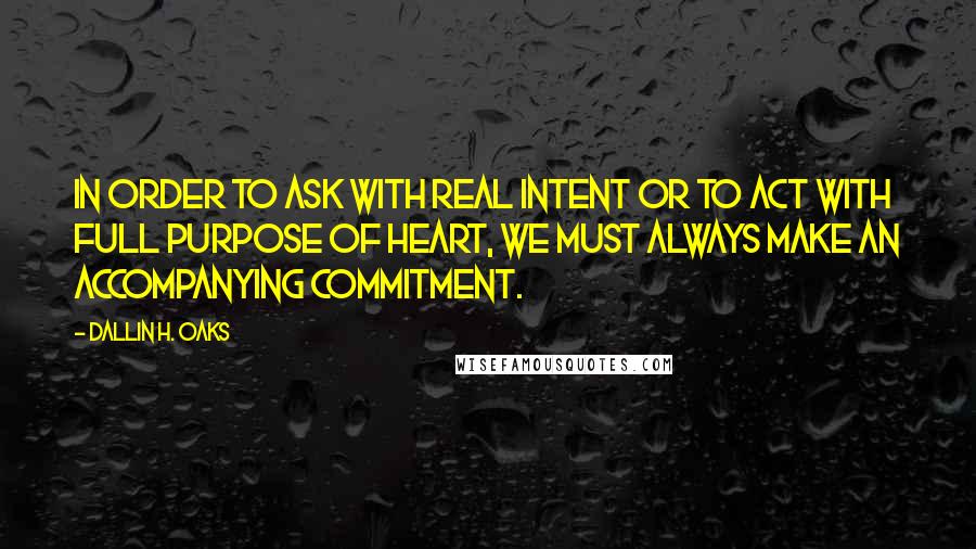 Dallin H. Oaks Quotes: In order to ask with real intent or to act with full purpose of heart, we must always make an accompanying commitment.