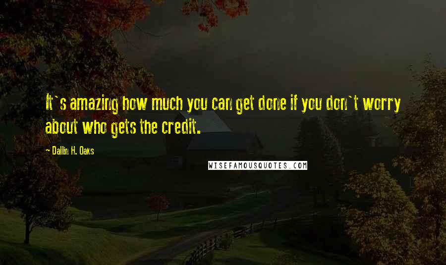 Dallin H. Oaks Quotes: It's amazing how much you can get done if you don't worry about who gets the credit.