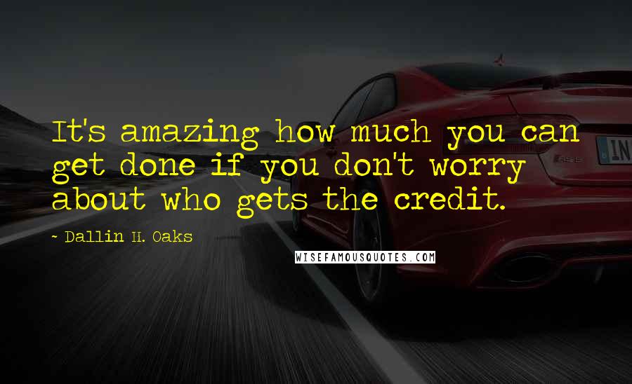 Dallin H. Oaks Quotes: It's amazing how much you can get done if you don't worry about who gets the credit.