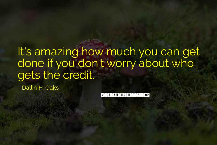 Dallin H. Oaks Quotes: It's amazing how much you can get done if you don't worry about who gets the credit.