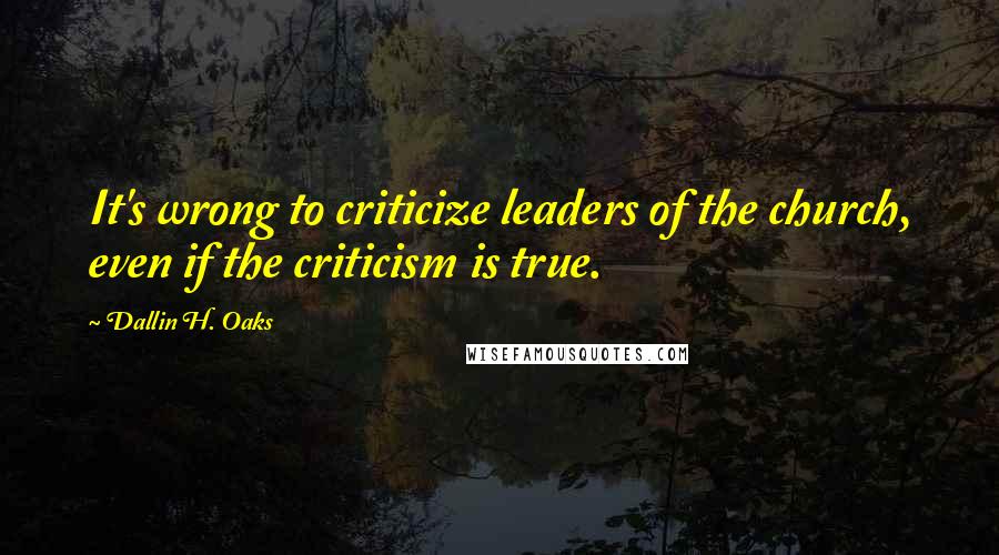 Dallin H. Oaks Quotes: It's wrong to criticize leaders of the church, even if the criticism is true.