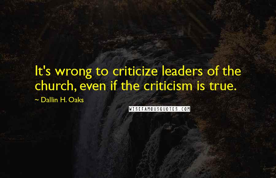 Dallin H. Oaks Quotes: It's wrong to criticize leaders of the church, even if the criticism is true.