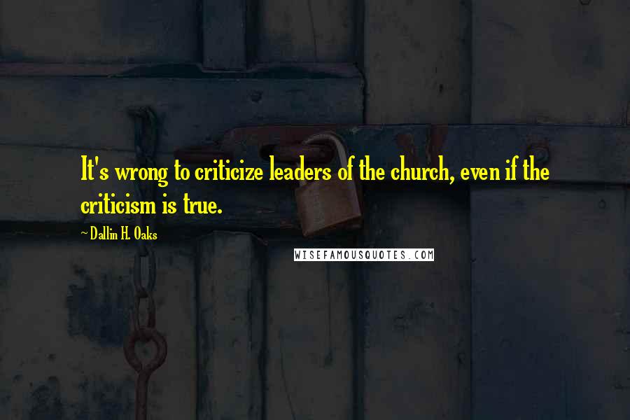 Dallin H. Oaks Quotes: It's wrong to criticize leaders of the church, even if the criticism is true.