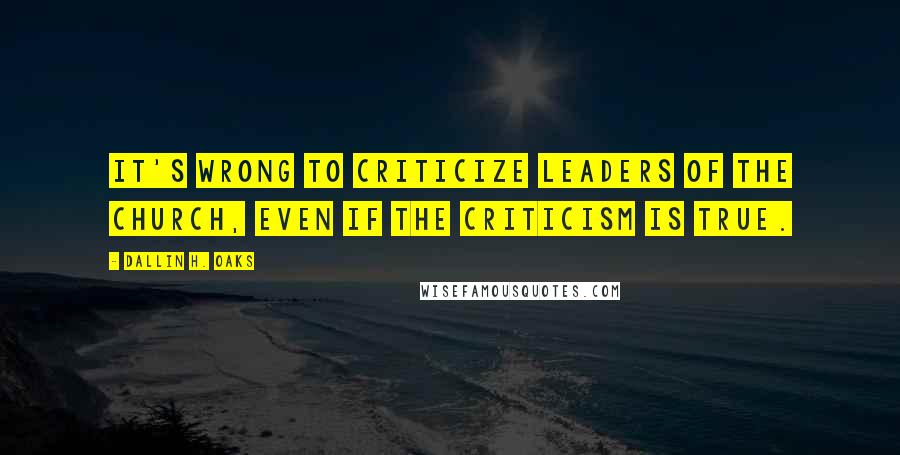 Dallin H. Oaks Quotes: It's wrong to criticize leaders of the church, even if the criticism is true.