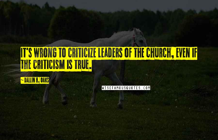 Dallin H. Oaks Quotes: It's wrong to criticize leaders of the church, even if the criticism is true.