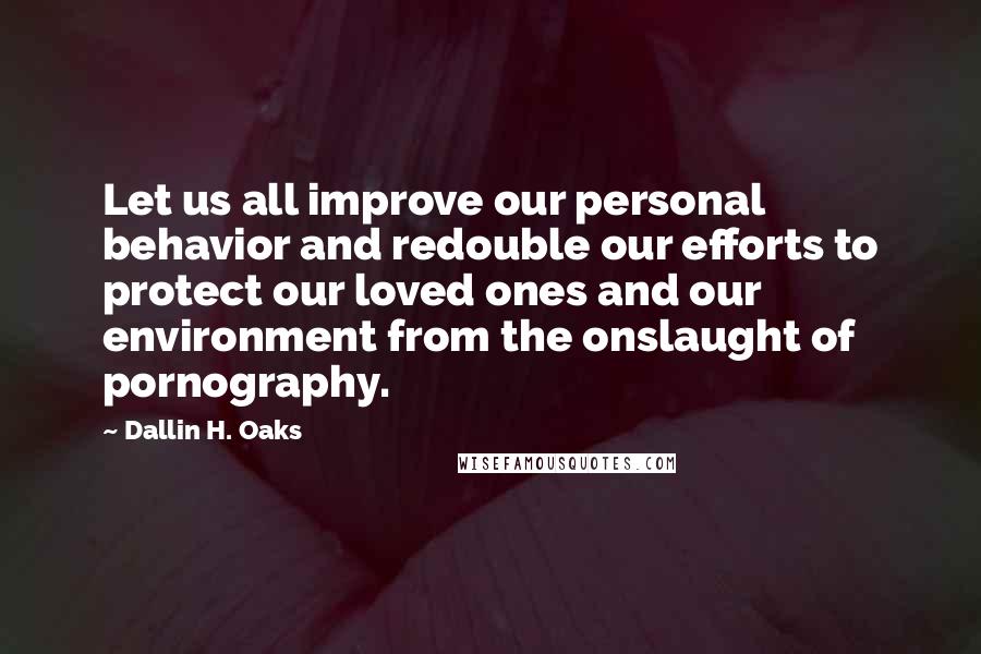 Dallin H. Oaks Quotes: Let us all improve our personal behavior and redouble our efforts to protect our loved ones and our environment from the onslaught of pornography.