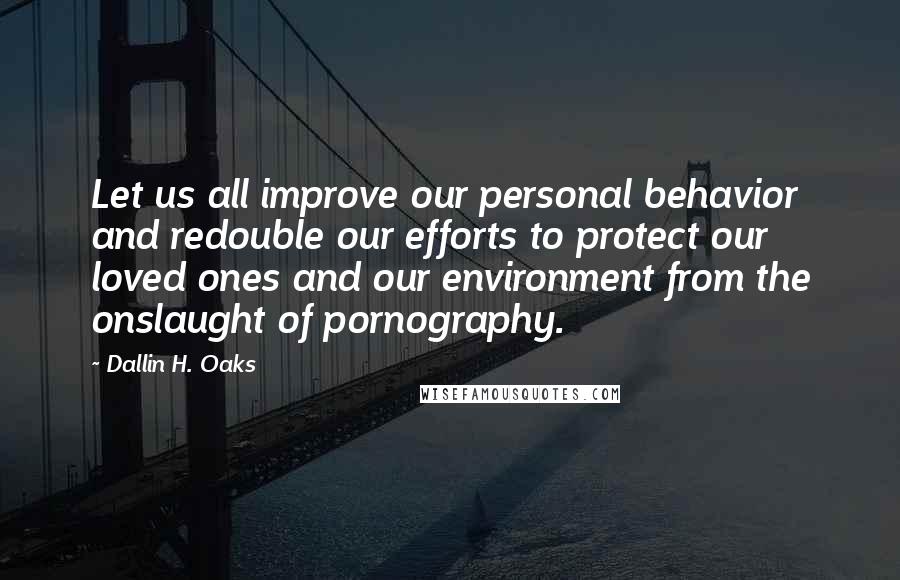 Dallin H. Oaks Quotes: Let us all improve our personal behavior and redouble our efforts to protect our loved ones and our environment from the onslaught of pornography.