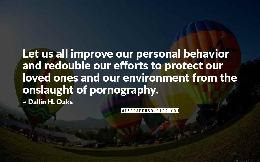 Dallin H. Oaks Quotes: Let us all improve our personal behavior and redouble our efforts to protect our loved ones and our environment from the onslaught of pornography.