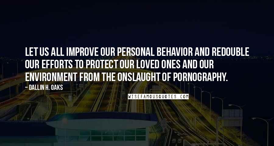 Dallin H. Oaks Quotes: Let us all improve our personal behavior and redouble our efforts to protect our loved ones and our environment from the onslaught of pornography.