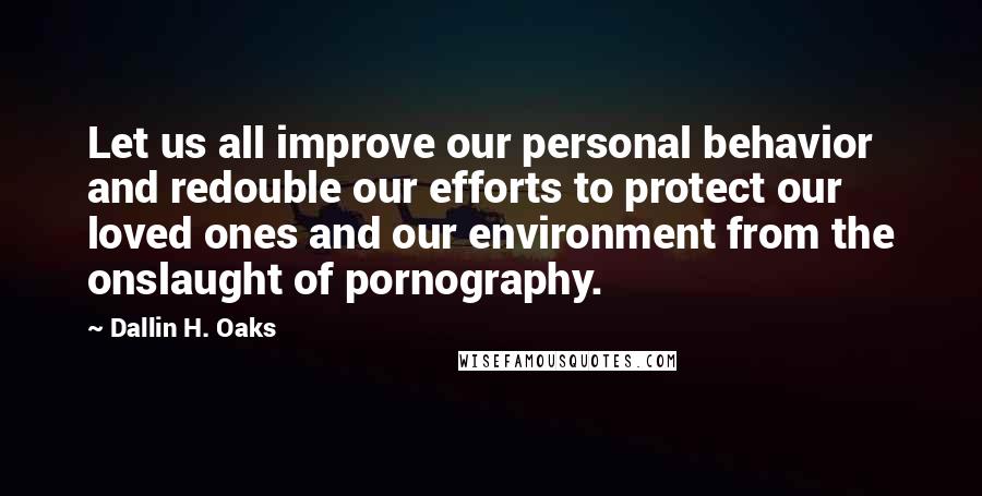 Dallin H. Oaks Quotes: Let us all improve our personal behavior and redouble our efforts to protect our loved ones and our environment from the onslaught of pornography.