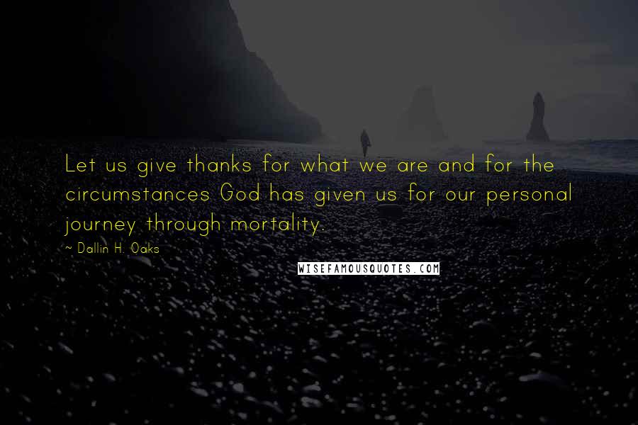 Dallin H. Oaks Quotes: Let us give thanks for what we are and for the circumstances God has given us for our personal journey through mortality.