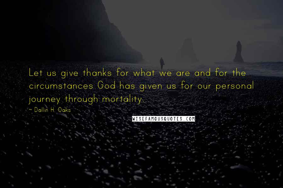 Dallin H. Oaks Quotes: Let us give thanks for what we are and for the circumstances God has given us for our personal journey through mortality.