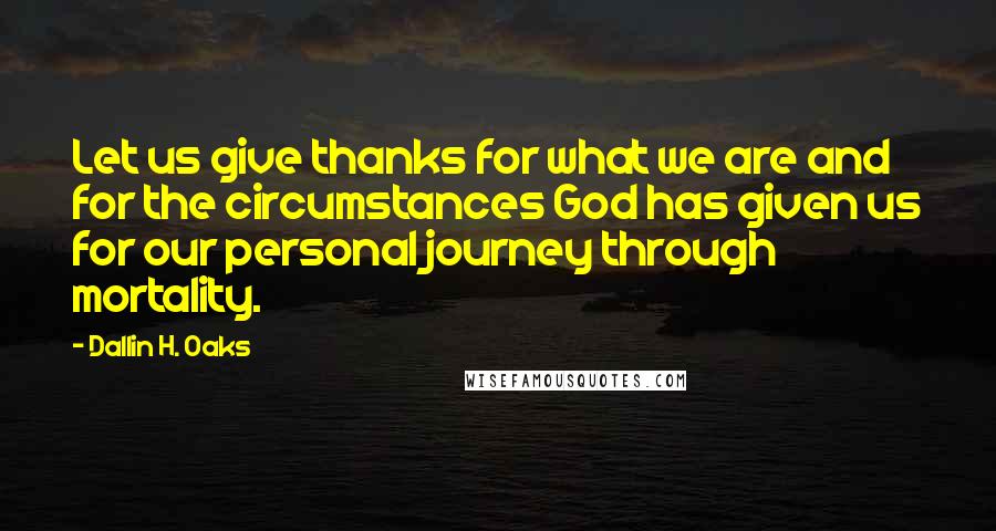 Dallin H. Oaks Quotes: Let us give thanks for what we are and for the circumstances God has given us for our personal journey through mortality.