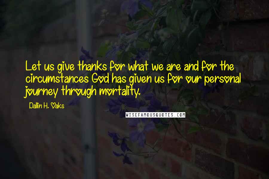 Dallin H. Oaks Quotes: Let us give thanks for what we are and for the circumstances God has given us for our personal journey through mortality.