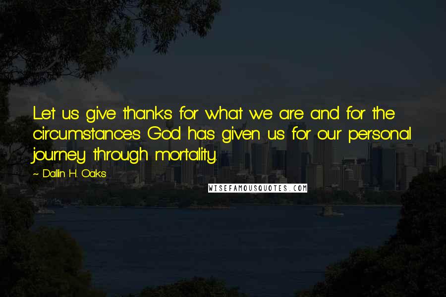 Dallin H. Oaks Quotes: Let us give thanks for what we are and for the circumstances God has given us for our personal journey through mortality.