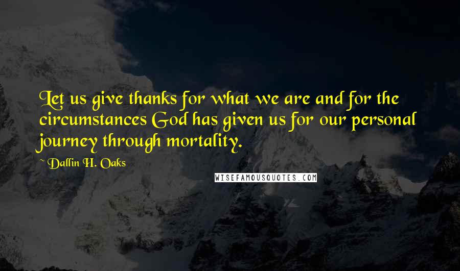 Dallin H. Oaks Quotes: Let us give thanks for what we are and for the circumstances God has given us for our personal journey through mortality.