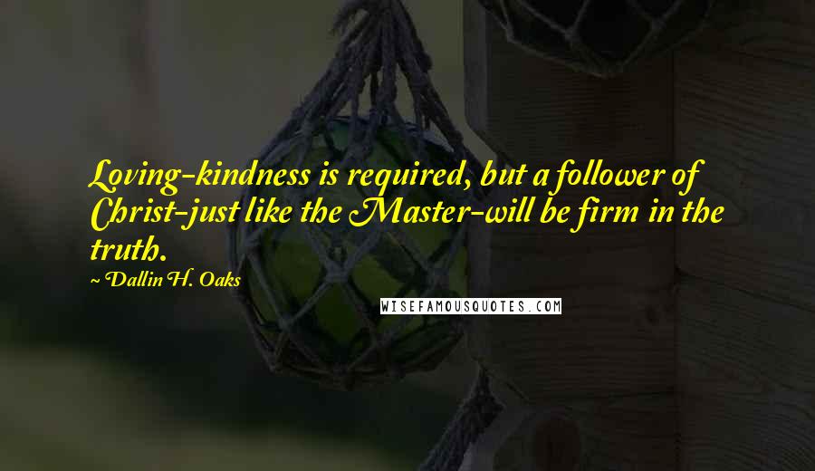 Dallin H. Oaks Quotes: Loving-kindness is required, but a follower of Christ-just like the Master-will be firm in the truth.