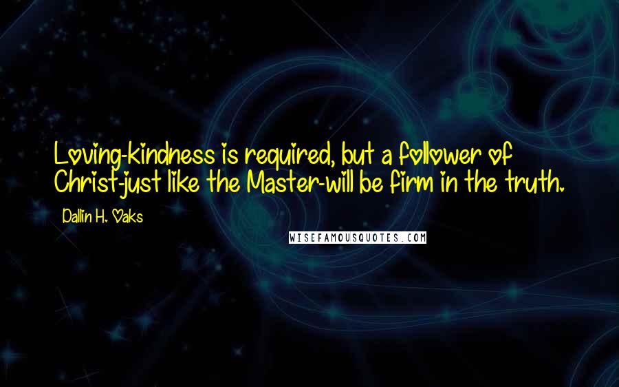 Dallin H. Oaks Quotes: Loving-kindness is required, but a follower of Christ-just like the Master-will be firm in the truth.