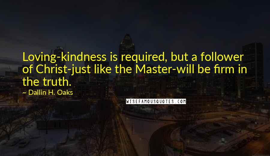 Dallin H. Oaks Quotes: Loving-kindness is required, but a follower of Christ-just like the Master-will be firm in the truth.