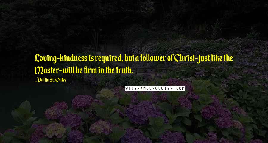 Dallin H. Oaks Quotes: Loving-kindness is required, but a follower of Christ-just like the Master-will be firm in the truth.