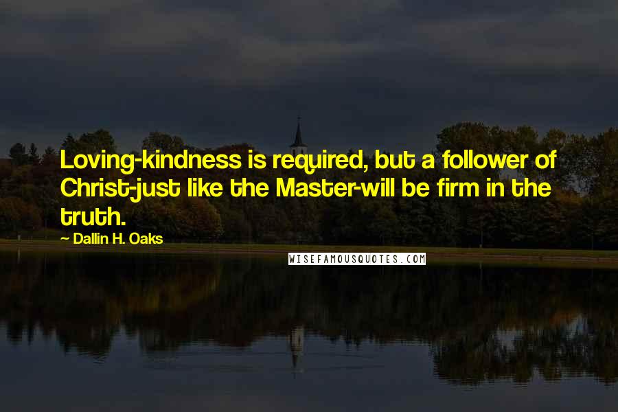 Dallin H. Oaks Quotes: Loving-kindness is required, but a follower of Christ-just like the Master-will be firm in the truth.