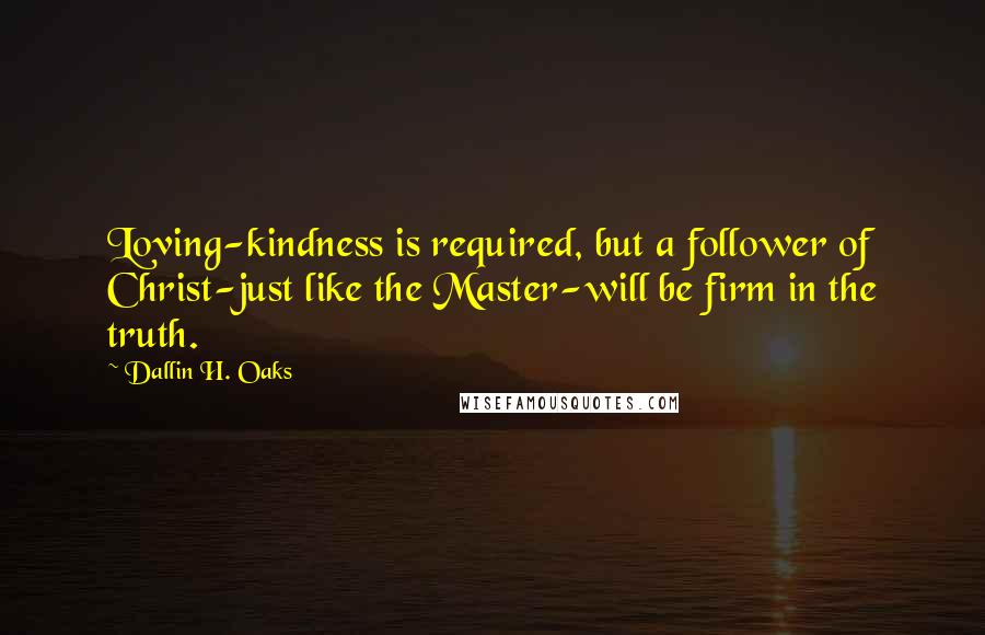 Dallin H. Oaks Quotes: Loving-kindness is required, but a follower of Christ-just like the Master-will be firm in the truth.