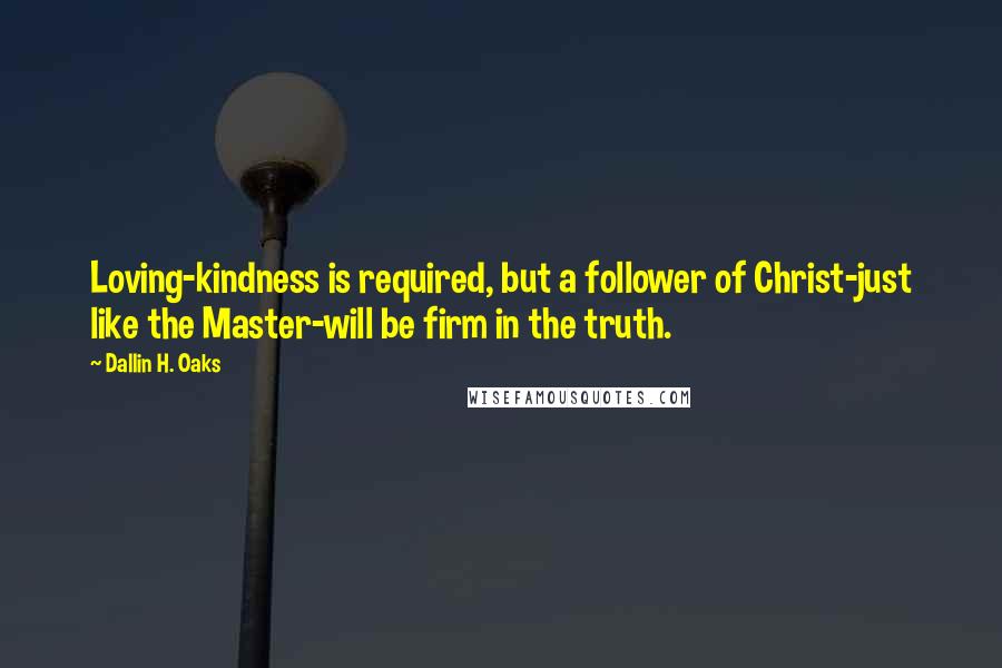 Dallin H. Oaks Quotes: Loving-kindness is required, but a follower of Christ-just like the Master-will be firm in the truth.