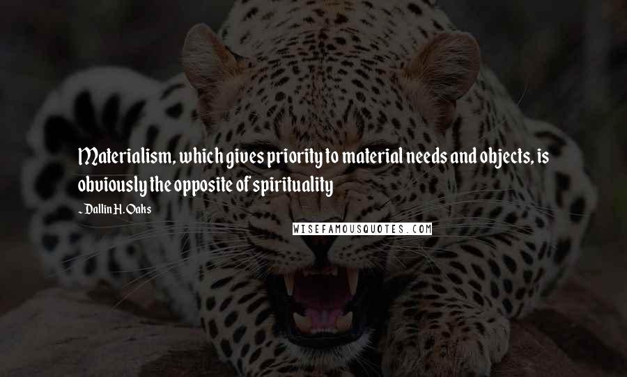 Dallin H. Oaks Quotes: Materialism, which gives priority to material needs and objects, is obviously the opposite of spirituality