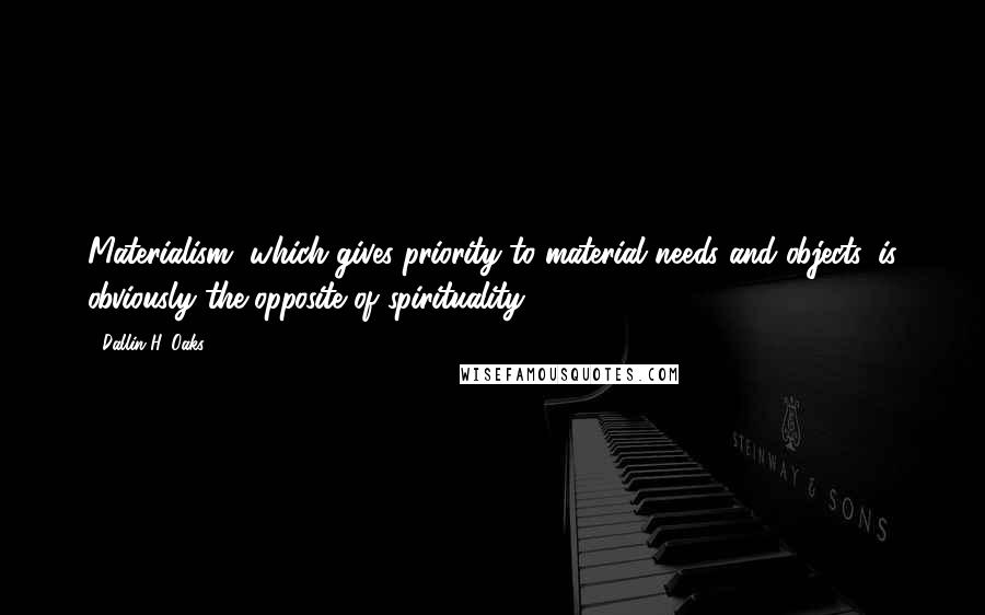 Dallin H. Oaks Quotes: Materialism, which gives priority to material needs and objects, is obviously the opposite of spirituality