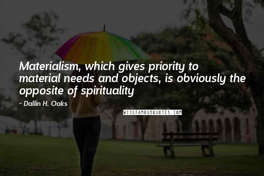 Dallin H. Oaks Quotes: Materialism, which gives priority to material needs and objects, is obviously the opposite of spirituality