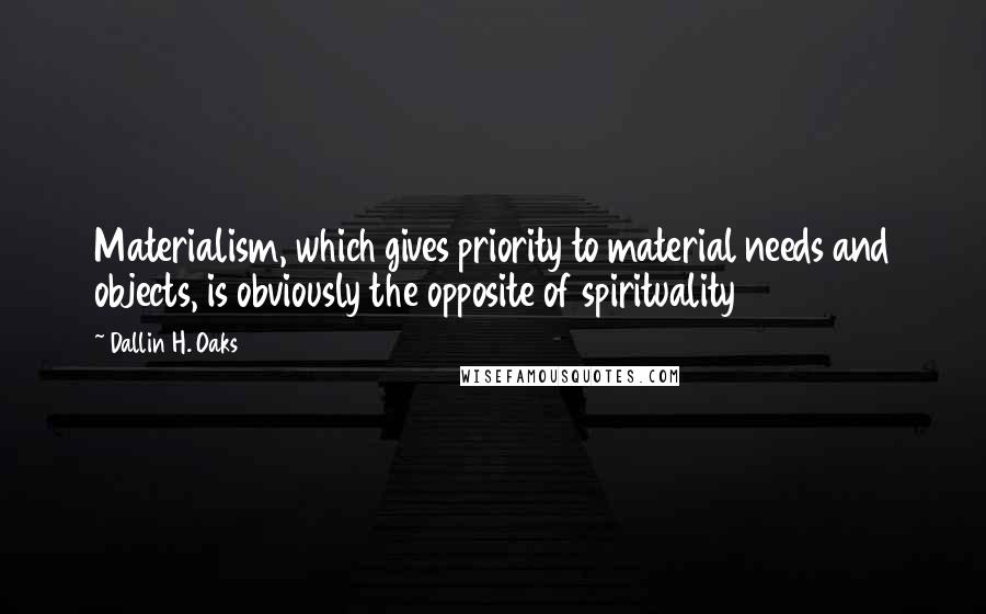 Dallin H. Oaks Quotes: Materialism, which gives priority to material needs and objects, is obviously the opposite of spirituality