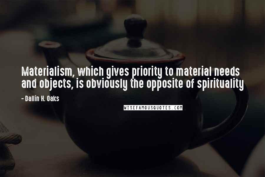 Dallin H. Oaks Quotes: Materialism, which gives priority to material needs and objects, is obviously the opposite of spirituality