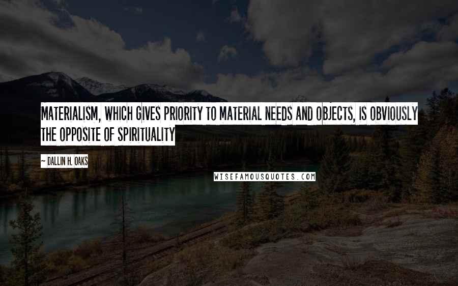 Dallin H. Oaks Quotes: Materialism, which gives priority to material needs and objects, is obviously the opposite of spirituality