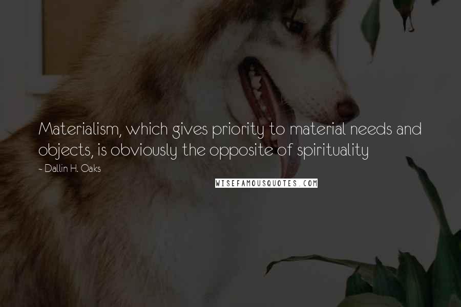 Dallin H. Oaks Quotes: Materialism, which gives priority to material needs and objects, is obviously the opposite of spirituality