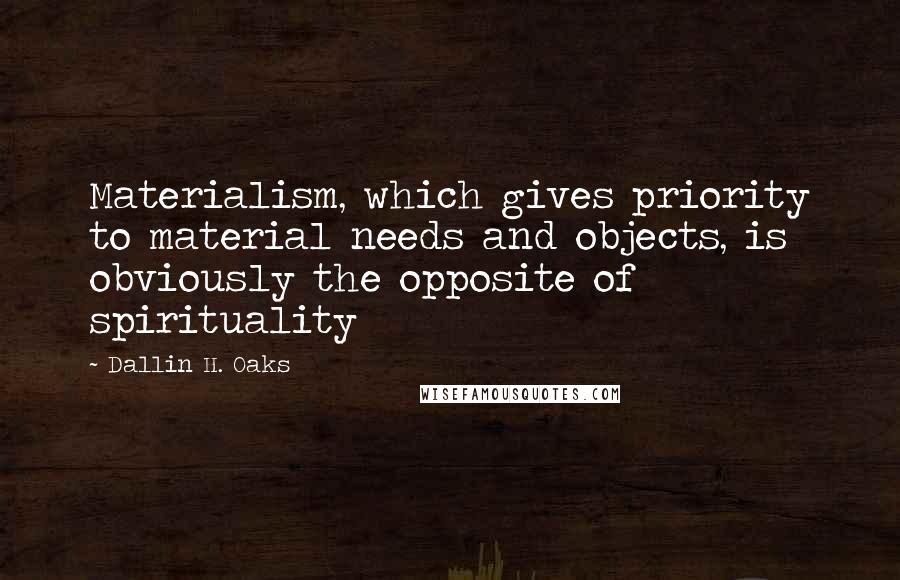 Dallin H. Oaks Quotes: Materialism, which gives priority to material needs and objects, is obviously the opposite of spirituality