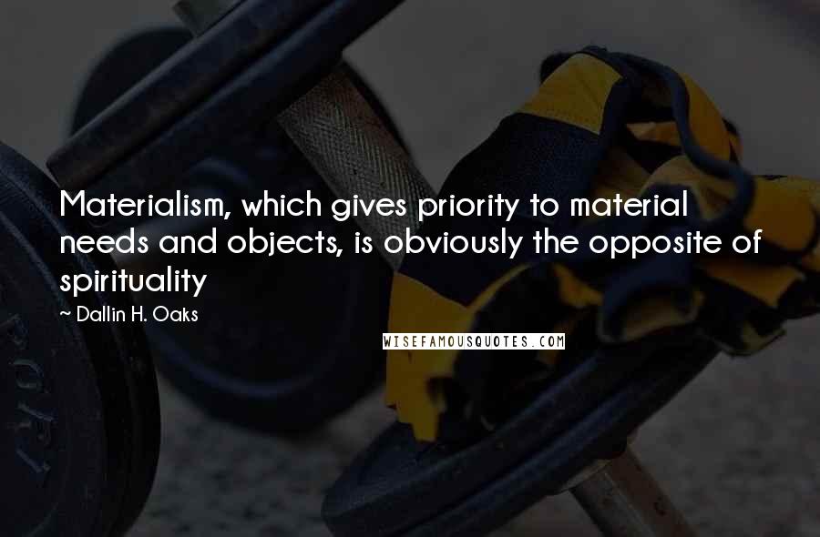 Dallin H. Oaks Quotes: Materialism, which gives priority to material needs and objects, is obviously the opposite of spirituality
