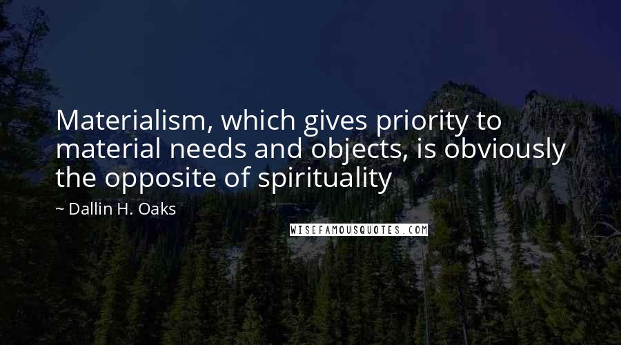 Dallin H. Oaks Quotes: Materialism, which gives priority to material needs and objects, is obviously the opposite of spirituality