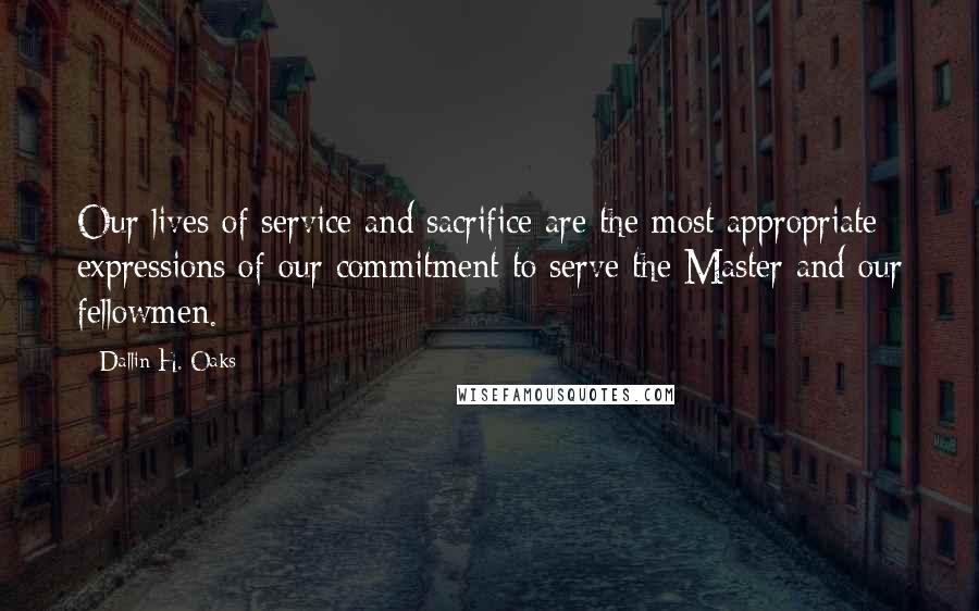 Dallin H. Oaks Quotes: Our lives of service and sacrifice are the most appropriate expressions of our commitment to serve the Master and our fellowmen.