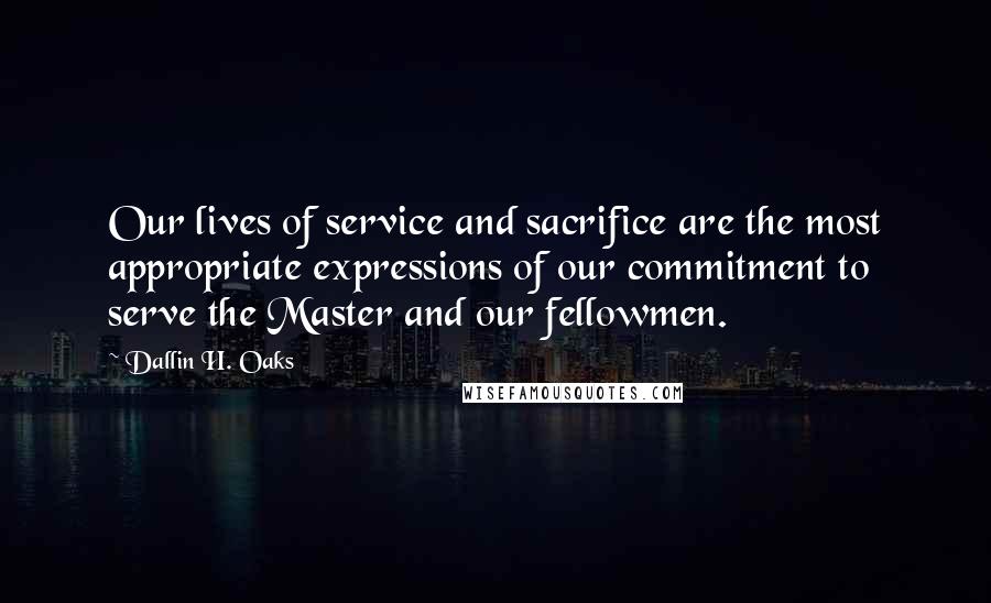 Dallin H. Oaks Quotes: Our lives of service and sacrifice are the most appropriate expressions of our commitment to serve the Master and our fellowmen.