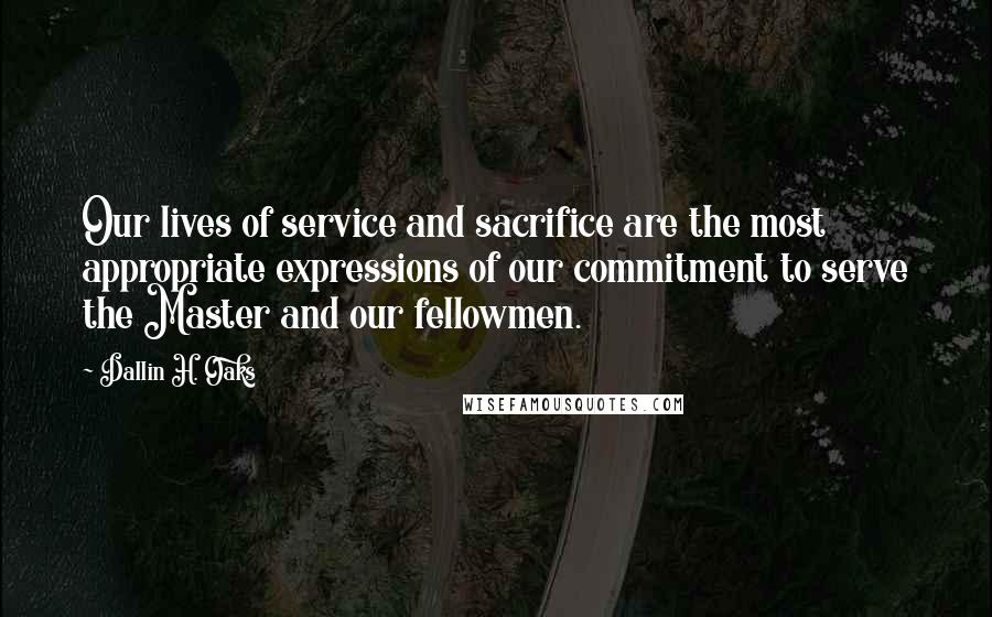 Dallin H. Oaks Quotes: Our lives of service and sacrifice are the most appropriate expressions of our commitment to serve the Master and our fellowmen.