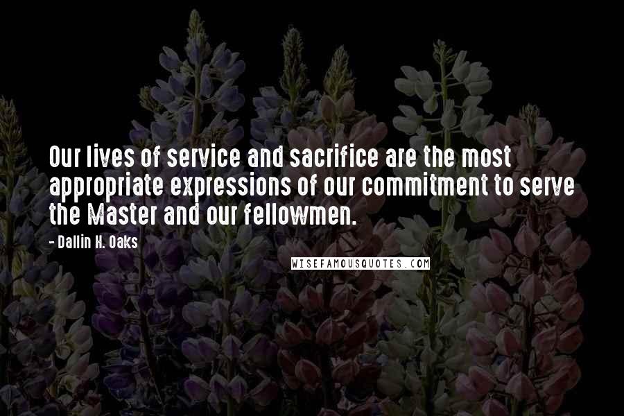 Dallin H. Oaks Quotes: Our lives of service and sacrifice are the most appropriate expressions of our commitment to serve the Master and our fellowmen.