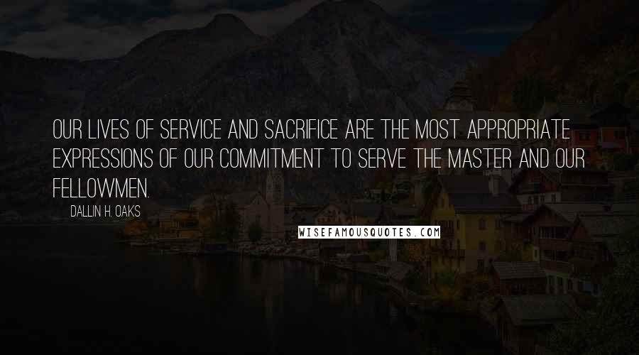 Dallin H. Oaks Quotes: Our lives of service and sacrifice are the most appropriate expressions of our commitment to serve the Master and our fellowmen.