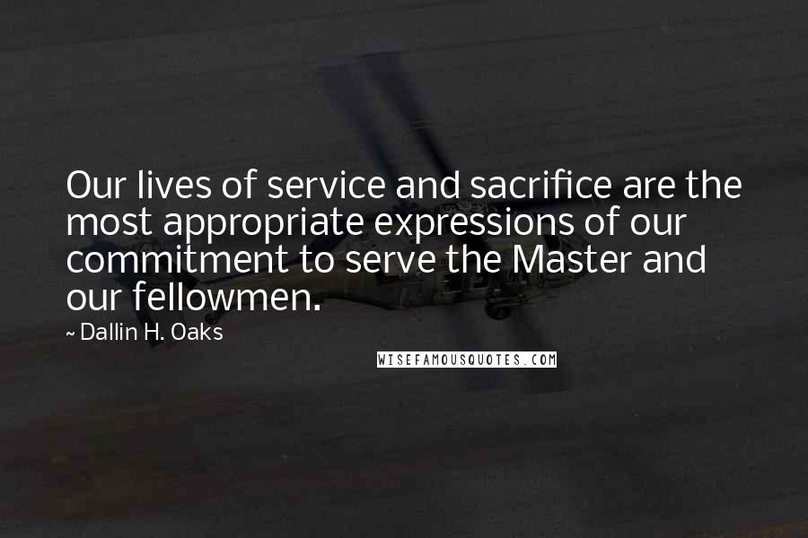 Dallin H. Oaks Quotes: Our lives of service and sacrifice are the most appropriate expressions of our commitment to serve the Master and our fellowmen.