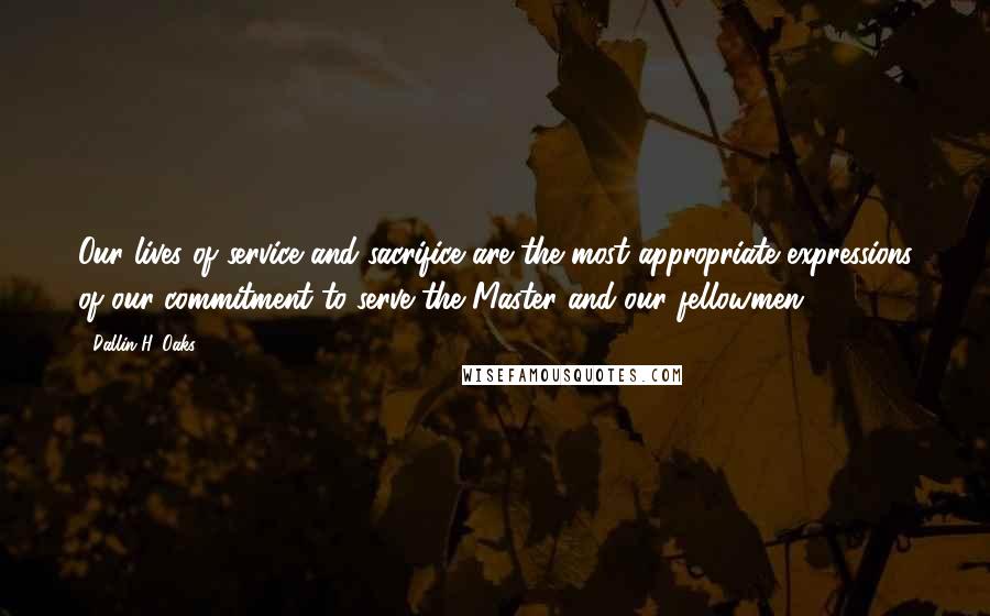 Dallin H. Oaks Quotes: Our lives of service and sacrifice are the most appropriate expressions of our commitment to serve the Master and our fellowmen.