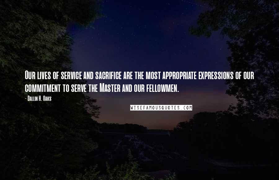 Dallin H. Oaks Quotes: Our lives of service and sacrifice are the most appropriate expressions of our commitment to serve the Master and our fellowmen.