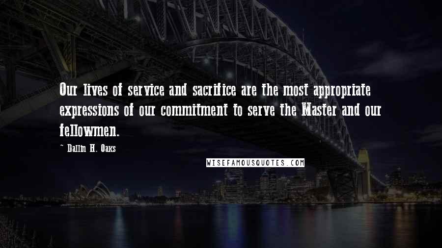 Dallin H. Oaks Quotes: Our lives of service and sacrifice are the most appropriate expressions of our commitment to serve the Master and our fellowmen.