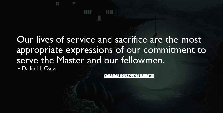 Dallin H. Oaks Quotes: Our lives of service and sacrifice are the most appropriate expressions of our commitment to serve the Master and our fellowmen.