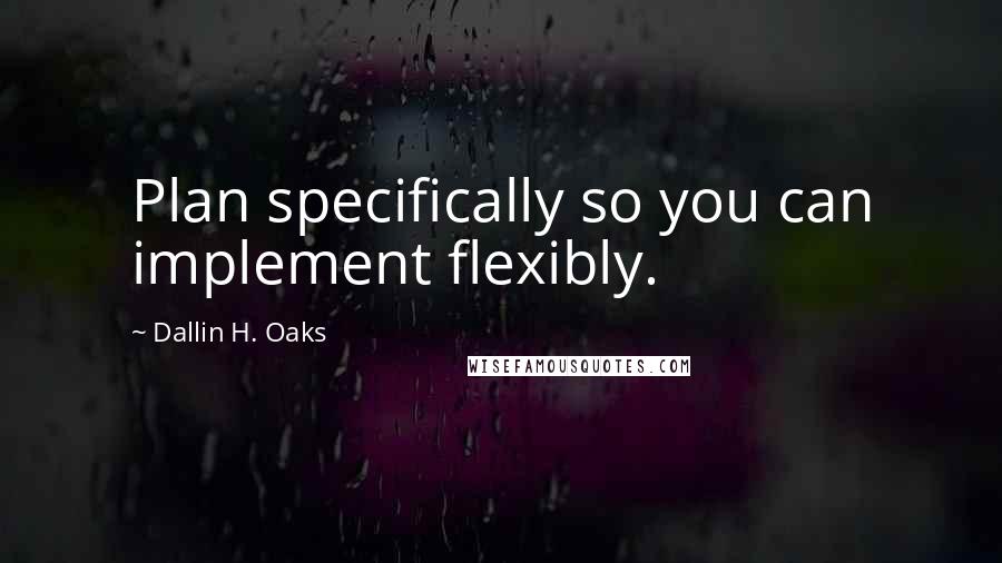 Dallin H. Oaks Quotes: Plan specifically so you can implement flexibly.